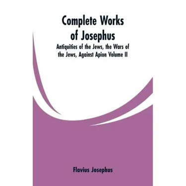 Complete Works of Josephus: Antiquities of the Jews, the Wars of the Jews, Against Apion Volume II