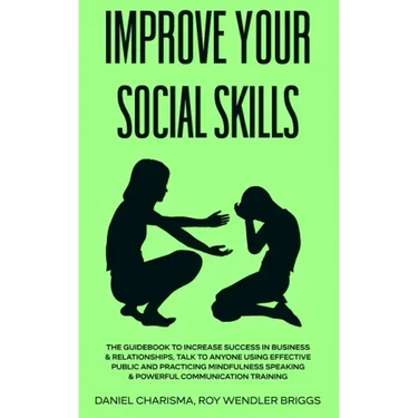 Improve Your Social Skills: The Guidebook to Increase Success in Business & Relationships, Talk To Anyone Using Effective Public and Practicing Mi