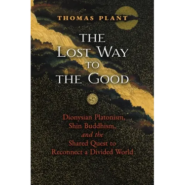 The Lost Way to the Good: Dionysian Platonism, Shin Buddhism, and the Shared Quest to Reconnect a Divided World
