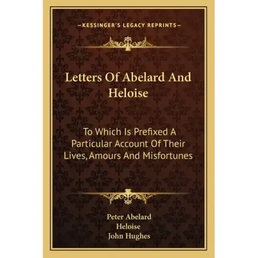 Letters of Abelard and Heloise: To Which Is Prefixed a Particular Account of Their Lives, Amours and Misfortunes