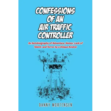 Confessions of an Air Traffic Controller: An Autobiography of Adventure, Humor, Lack of Talent, and Terror by a Unique Aviator