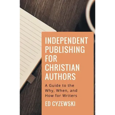 Independent Publishing for Christian Authors: A Guide to the Why, When, and How for Writers