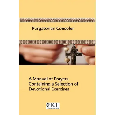 Purgatorian Consoler: A Manual of Prayers Containing a Selection of Devotional Exercises Originally For the Use of the Members of the Purgat