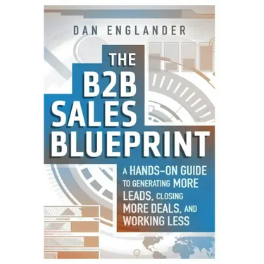 The B2B Sales Blueprint: A Hands-On Guide to Generating More Leads, Closing More Deals, and Working Less