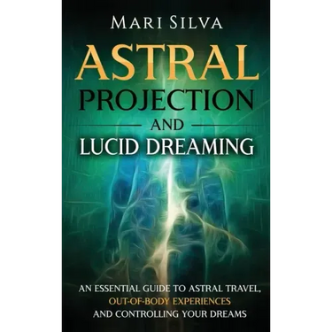Astral Projection and Lucid Dreaming: An Essential Guide to Astral Travel, Out-Of-Body Experiences and Controlling Your Dreams
