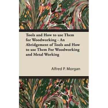 Tools and How to use Them for Woodworking - An Abridgement of Tools and How to use Them For Woodworking and Metal Working