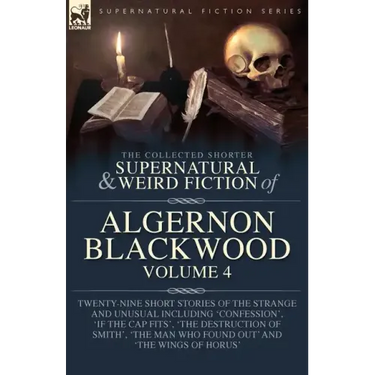 The Collected Shorter Supernatural & Weird Fiction of Algernon Blackwood Volume 4: Twenty-Nine Short Stories of the Strange and Unusual Including 'Con
