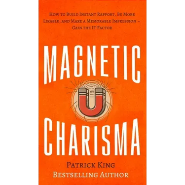 Magnetic Charisma: How to Build Instant Rapport, Be More Likable, and Make a Memorable Impression - Gain the It Factor