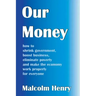 Our Money: how to shrink government, boost business, eliminate poverty and make the economy work properly for everyone
