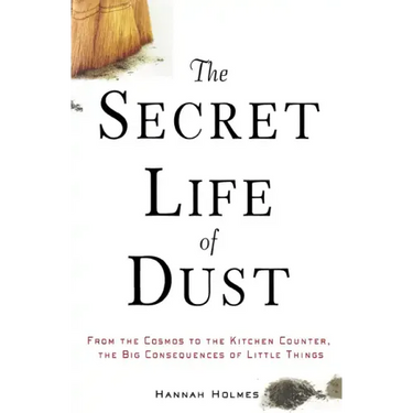 The Secret Life of Dust: From the Cosmos to the Kitchen Counter, the Big Consequences of Little Things