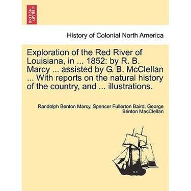 Exploration of the Red River of Louisiana, in ... 1852: By R. B. Marcy ... Assisted by G. B. McClellan ... with Reports on the Natural History of the