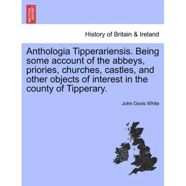 Anthologia Tipperariensis. Being Some Account of the Abbeys, Priories, Churches, Castles, and Other Objects of Interest in the County of Tipperary.