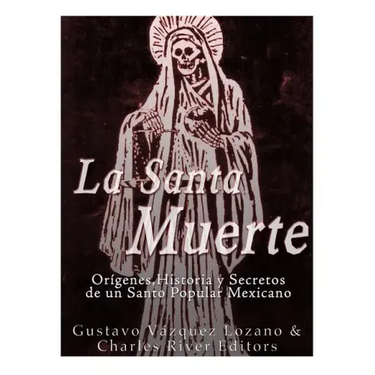 La Santa Muerte: Origenes, Historia y Secretos de un Santo Popular Mexicano