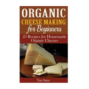 Organic Cheese Making for Beginners: 25 Recipes for Homemade Organic Cheeses