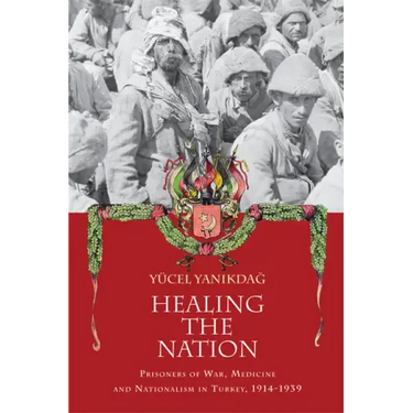 Healing the Nation: Prisoners of War, Medicine and Nationalism in Turkey, 1914-1939