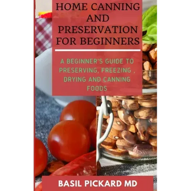 Home Canning and Preservation for Beginners: A Beginner's Guide to Preserving, Freezing, Drying and Canning Foods