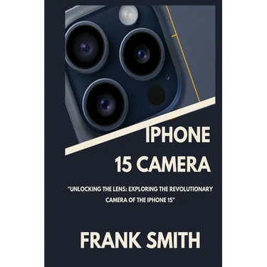 iPhone 15 Camera User Guide: Unlocking the Lens: Exploring the Revolutionary Camera of the iPhone 15
