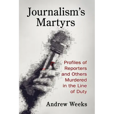 Journalism's Martyrs: Profiles of Reporters and Others Murdered in the Line of Duty