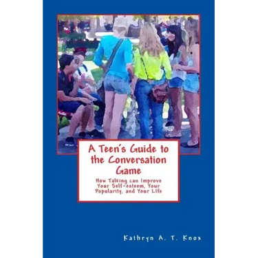 A Teen's Guide to the Conversation Game: How Talking Can Improve Your Popularity, Your Self-Esteem, and Your Life