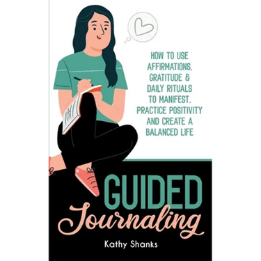 Guided Journaling: How to use Affirmations, Gratitude and Daily Rituals to Manifest, Practice Positivity and create a Balanced Life