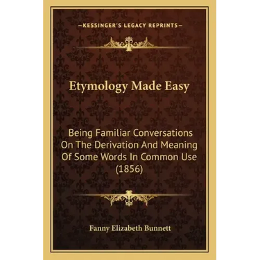 Etymology Made Easy: Being Familiar Conversations on the Derivation and Meaning of Some Words in Common Use (1856)