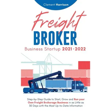 Freight Broker Business Startup 2021-2022: Step-by-Step Guide to Start, Grow and Run Your Own Freight Brokerage Company In As Little As 30 Days with t