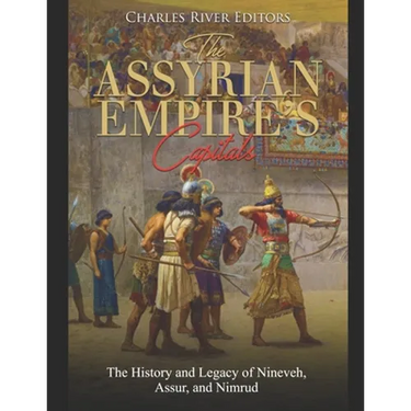 The Assyrian Empire's Capitals: The History and Legacy of Nineveh, Assur, and Nimrud
