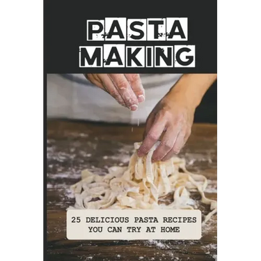 Pasta Making: 25 Delicious Pasta Recipes You Can Try At Home: Pasta Recipes For Beginners