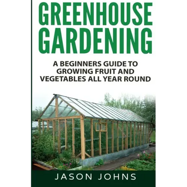Greenhouse Gardening - A Beginners Guide To Growing Fruit and Vegetables All Year Round