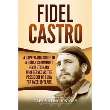 Fidel Castro: A Captivating Guide to a Cuban Communist Revolutionary Who Served as the President of Cuba for Over 30 Years