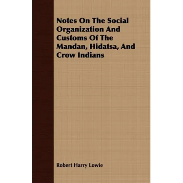 Notes On The Social Organization And Customs Of The Mandan, Hidatsa, And Crow Indians