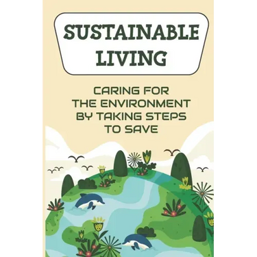 Sustainable Living: Caring For The Environment By Taking Steps To Save: Living Green Ideas
