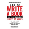 How to Write a Book For Your Business in 10 Weeks or Less: 'The surprisingly simple system to share your knowledge with a wider audience than ever bef