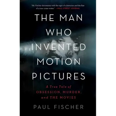 The Man Who Invented Motion Pictures: A True Tale of Obsession, Murder, and the Movies