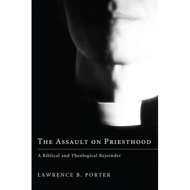 The Assault on Priesthood: A Biblical and Theological Rejoinder