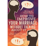 How to Improve Your Marriage without Talking About It: How to Save your Marriage and Heal or Repair an Unhappy Relationship