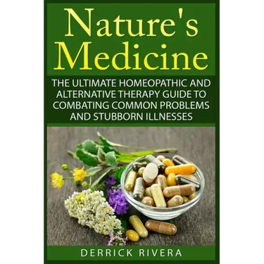 Nature's Medicine: The Ultimate Homeopathic and Alternative Therapy Guide to Combating Common Problems and Stubborn Illnesses