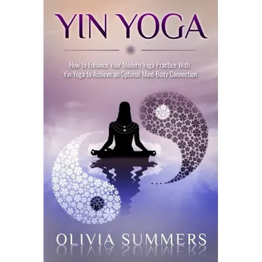 Yin Yoga: How to Enhance Your Modern Yoga Practice With Yin Yoga to Achieve an Optimal Mind-Body Connection