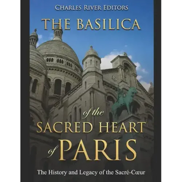 The Basilica of the Sacréd Heart of Paris: The History and Legacy of the Sacré-Coeur