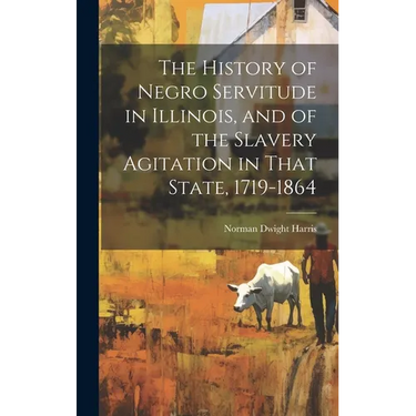 The History of Negro Servitude in Illinois, and of the Slavery Agitation in That State, 1719-1864