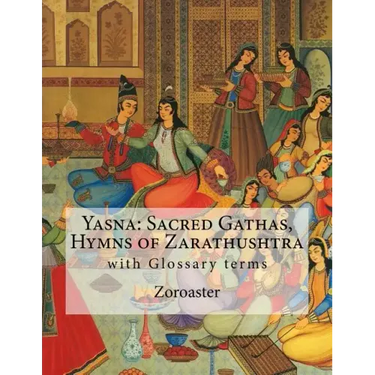 Yasna: Sacred Gathas, Hymns of Zarathushtra: With Glossary of Zoroastrian Terms