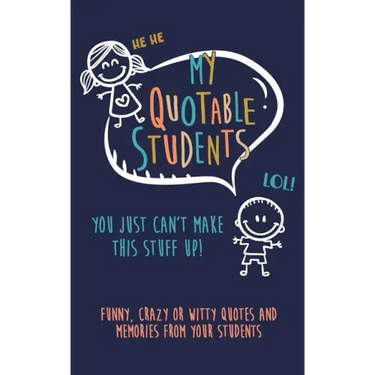 My Quotable Student: You can't make this stuff up: Funny, Crazy or Witty Quotes and memories from your students