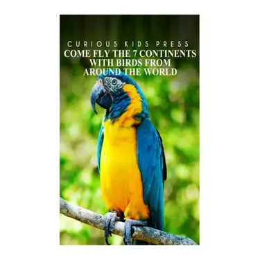 Come Fly The 7 Continents With Birds Around The World - Curious Kids Press: Kids book about animals and wildlife, Children's books 4-6