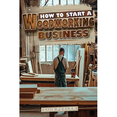 How to start a woodworking business: A Comprehensive Guide to Launching, Growing, and Profiting from Your Passion for Woodworking