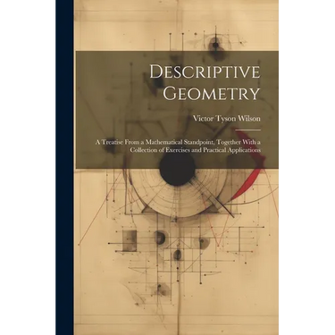 Descriptive Geometry: A Treatise From a Mathematical Standpoint, Together With a Collection of Exercises and Practical Applications