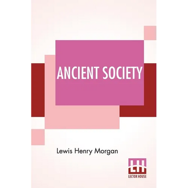 Ancient Society: Or Researches In The Lines Of Human Progress From Savagery, Through Barbarism To Civilization