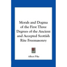Morals and Dogma of the First Three Degrees of the Ancient and Accepted Scottish Rite Freemasonry