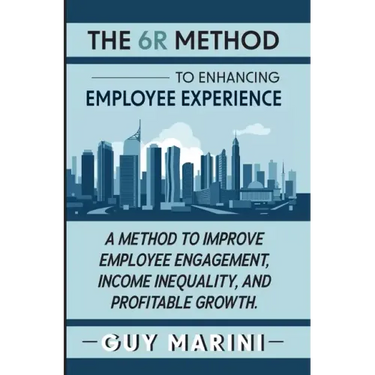 The 6R Method to Enhancing Employee Experience: A Method to Improve Employee Engagement, Income Inequality, and Profitable Growth