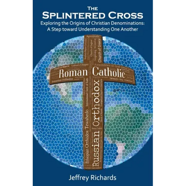 The Splintered Cross: Exploring the Origins of Christian Denominations: A Step Toward Understanding One Another