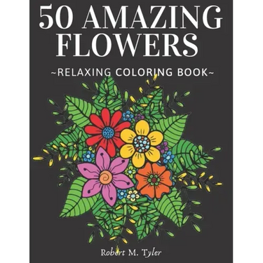 50 Amazing Flowers Relaxing Coloring Book: Coloring Book For Adults, Bouquets, Roses, Sunflowers And Many Other Plants.